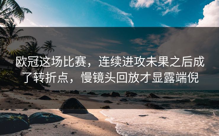 欧冠这场比赛，连续进攻未果之后成了转折点，慢镜头回放才显露端倪