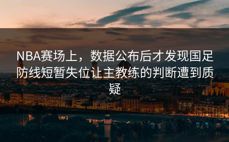 NBA赛场上,数据公布后才发现国足防线短暂失位让主教练的判断遭到质疑 NBA赛场上,数据公布后才发现国足防线短暂失位让主教练的判断遭到质疑