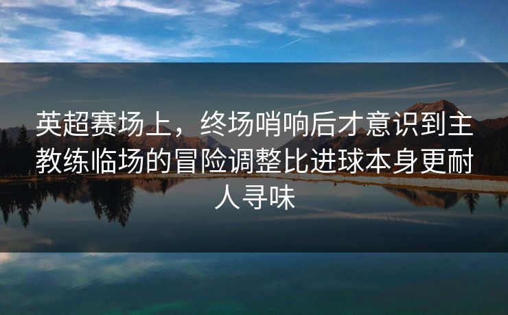 英超赛场上，终场哨响后才意识到主教练临场的冒险调整比进球本身更耐人寻味