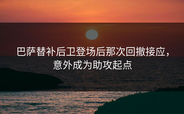 巴萨替补后卫登场后那次回撤接应，意外成为助攻起点