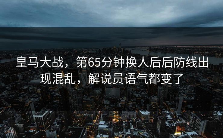 皇马大战，第65分钟换人后后防线出现混乱，解说员语气都变了
