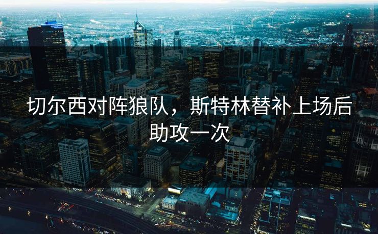 切尔西对阵狼队,斯特林替补上场后助攻一次 切尔西对阵狼队,斯特林替补上场后助攻一次